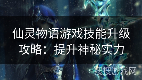 仙灵物语游戏技能升级攻略：提升神秘实力
