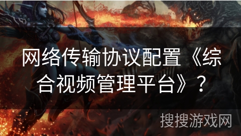 网络传输协议配置《综合视频管理平台》？