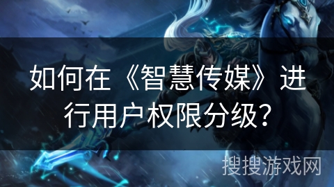 如何在《智慧传媒》进行用户权限分级？
