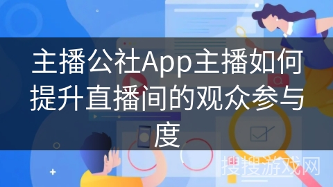 主播公社App主播如何提升直播间的观众参与度