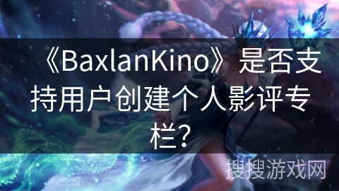 《BaxlanKino》是否支持用户创建个人影评专栏？