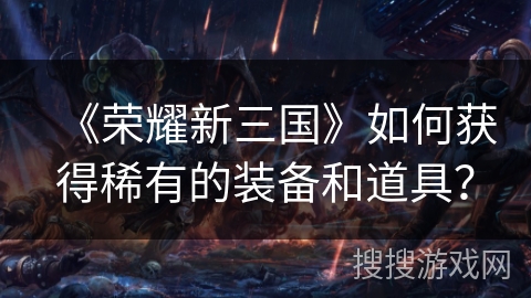 《荣耀新三国》如何获得稀有的装备和道具？