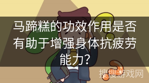 马蹄糕的功效作用是否有助于增强身体抗疲劳能力？
