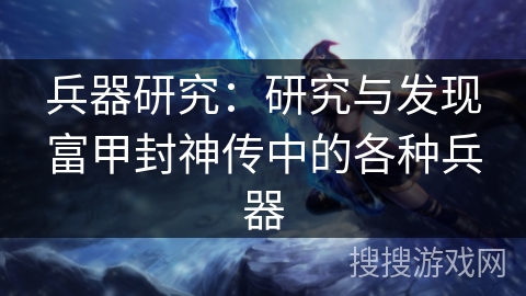 兵器研究：研究与发现富甲封神传中的各种兵器