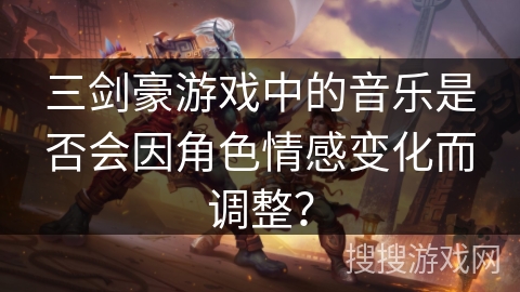 三剑豪游戏中的音乐是否会因角色情感变化而调整？