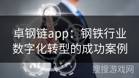 卓钢链app：钢铁行业数字化转型的成功案例