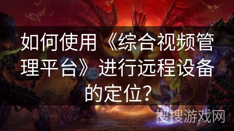 如何使用《综合视频管理平台》进行远程设备的定位？