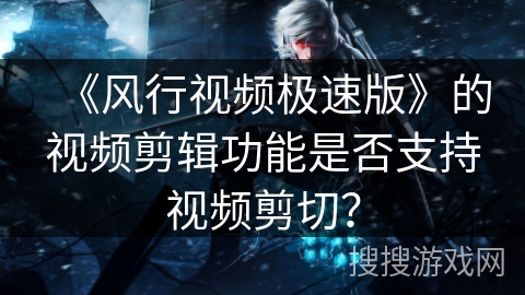 《风行视频极速版》的视频剪辑功能是否支持视频剪切？