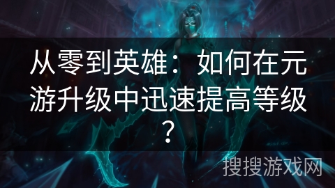 从零到英雄：如何在元游升级中迅速提高等级？