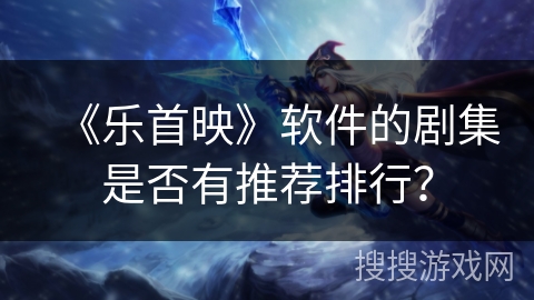 《乐首映》软件的剧集是否有推荐排行？