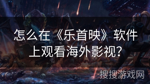 怎么在《乐首映》软件上观看海外影视？