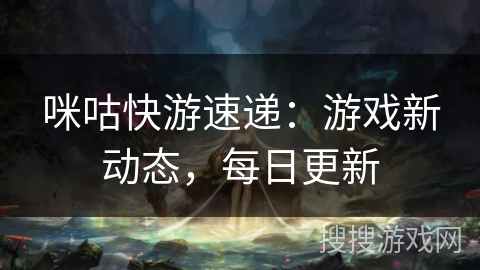 咪咕快游速递：游戏新动态，每日更新