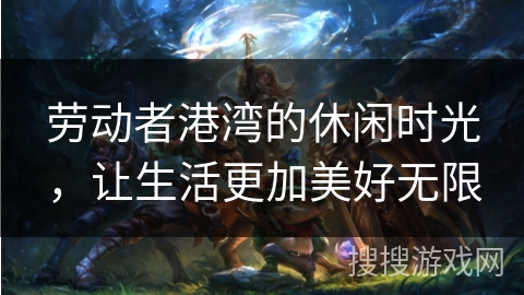 劳动者港湾的休闲时光，让生活更加美好无限