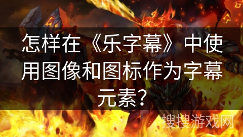 怎样在《乐字幕》中使用图像和图标作为字幕元素？