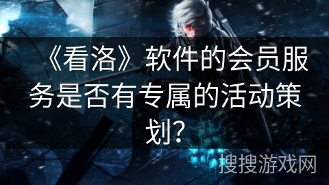 《看洛》软件的会员服务是否有专属的活动策划？