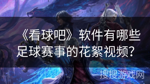 《看球吧》软件有哪些足球赛事的花絮视频？