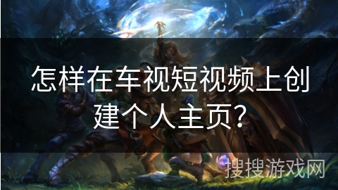 怎样在车视短视频上创建个人主页？