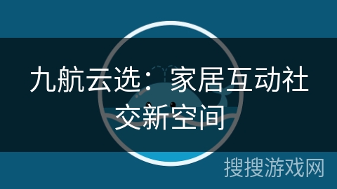 九航云选：家居互动社交新空间