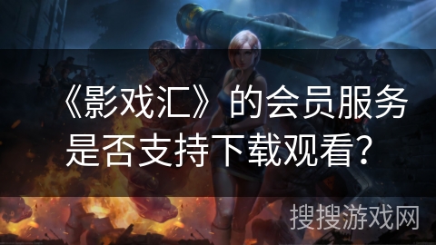 《影戏汇》的会员服务是否支持下载观看？