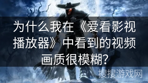 为什么我在《爱看影视播放器》中看到的视频画质很模糊？