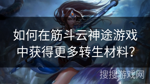 如何在筋斗云神途游戏中获得更多转生材料？