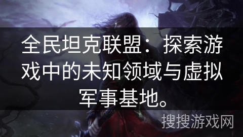 全民坦克联盟：探索游戏中的未知领域与虚拟军事基地。
