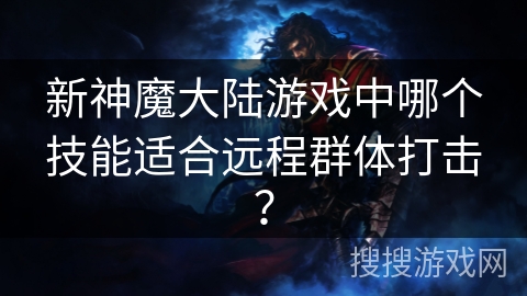 新神魔大陆游戏中哪个技能适合远程群体打击？