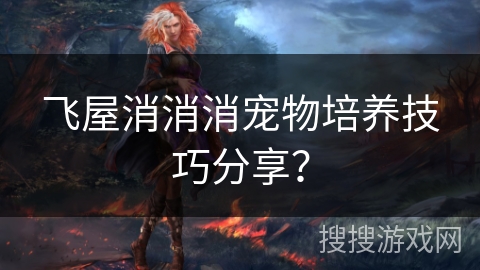飞屋消消消宠物培养技巧分享？