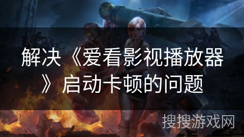 解决《爱看影视播放器》启动卡顿的问题