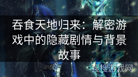 吞食天地归来：解密游戏中的隐藏剧情与背景故事