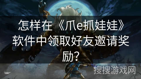 怎样在《爪e抓娃娃》软件中领取好友邀请奖励？