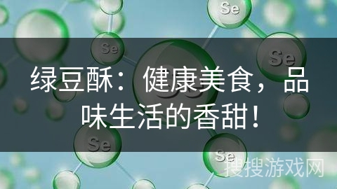 绿豆酥：健康美食，品味生活的香甜！