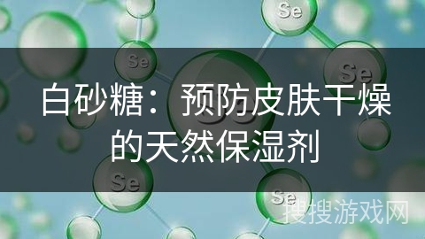 白砂糖：预防皮肤干燥的天然保湿剂