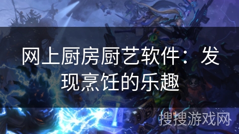 网上厨房厨艺软件：发现烹饪的乐趣