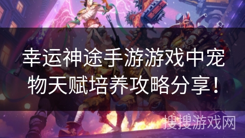 幸运神途手游游戏中宠物天赋培养攻略分享！