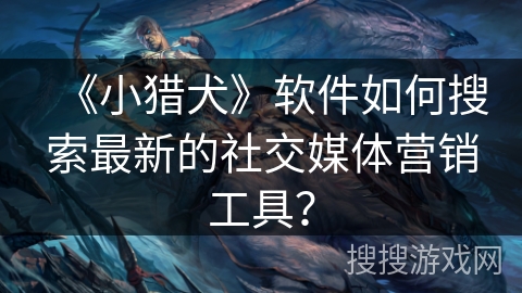 《小猎犬》软件如何搜索最新的社交媒体营销工具？