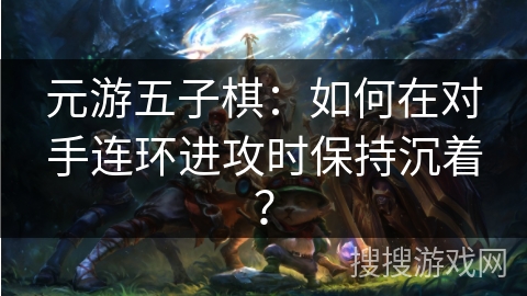 元游五子棋：如何在对手连环进攻时保持沉着？