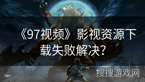 《97视频》影视资源下载失败解决？