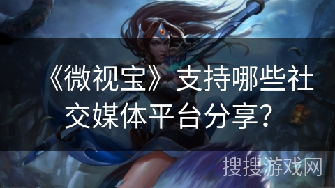 《微视宝》支持哪些社交媒体平台分享？