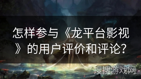 怎样参与《龙平台影视》的用户评价和评论？