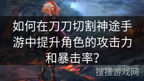 如何在刀刀切割神途手游中提升角色的攻击力和暴击率？