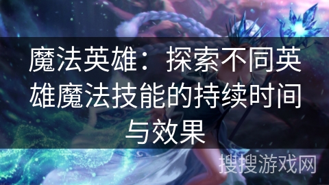 魔法英雄：探索不同英雄魔法技能的持续时间与效果