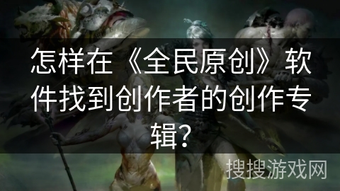 怎样在《全民原创》软件找到创作者的创作专辑？