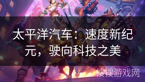 太平洋汽车：速度新纪元，驶向科技之美