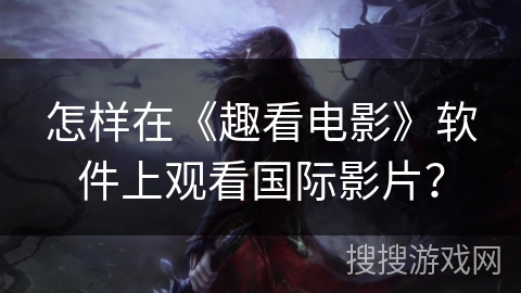 怎样在《趣看电影》软件上观看国际影片？