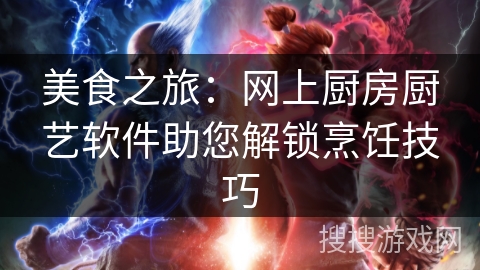 美食之旅：网上厨房厨艺软件助您解锁烹饪技巧