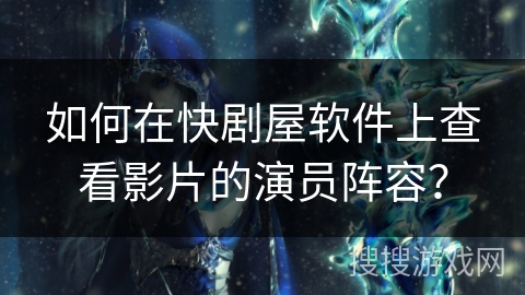 如何在快剧屋软件上查看影片的演员阵容？