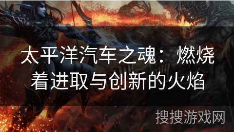 太平洋汽车之魂：燃烧着进取与创新的火焰