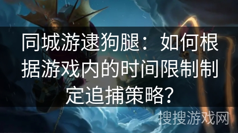同城游逮狗腿：如何根据游戏内的时间限制制定追捕策略？
