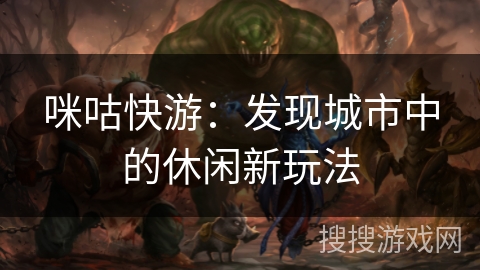 咪咕快游：发现城市中的休闲新玩法